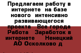 Предлагаем работу в интернете, на базе нового, интенсивно-развивающегося проекта - Все города Работа » Заработок в интернете   . Ненецкий АО,Осколково д.
